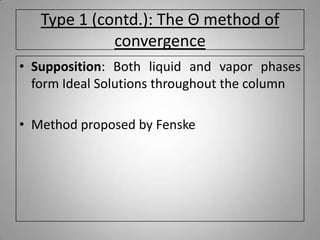 Type 1 (contd.): The Θ method of
convergence
• Supposition: Both liquid and vapor phases
form Ideal Solutions throughout the column
• Method proposed by Fenske
 