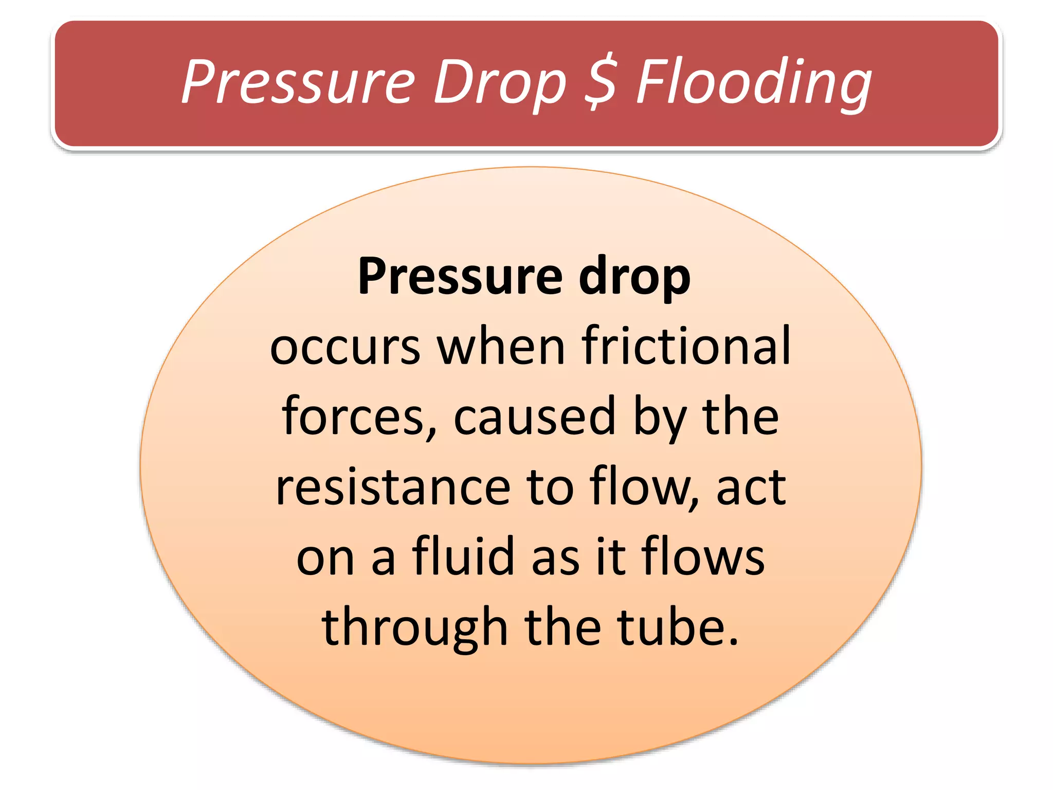 Pressure Drop $ FloodingPressure Drop $ Flooding
Pressure drop
occurs when frictional
forces, caused by the
resistance to flow, act
on a fluid as it flows
through the tube.
 