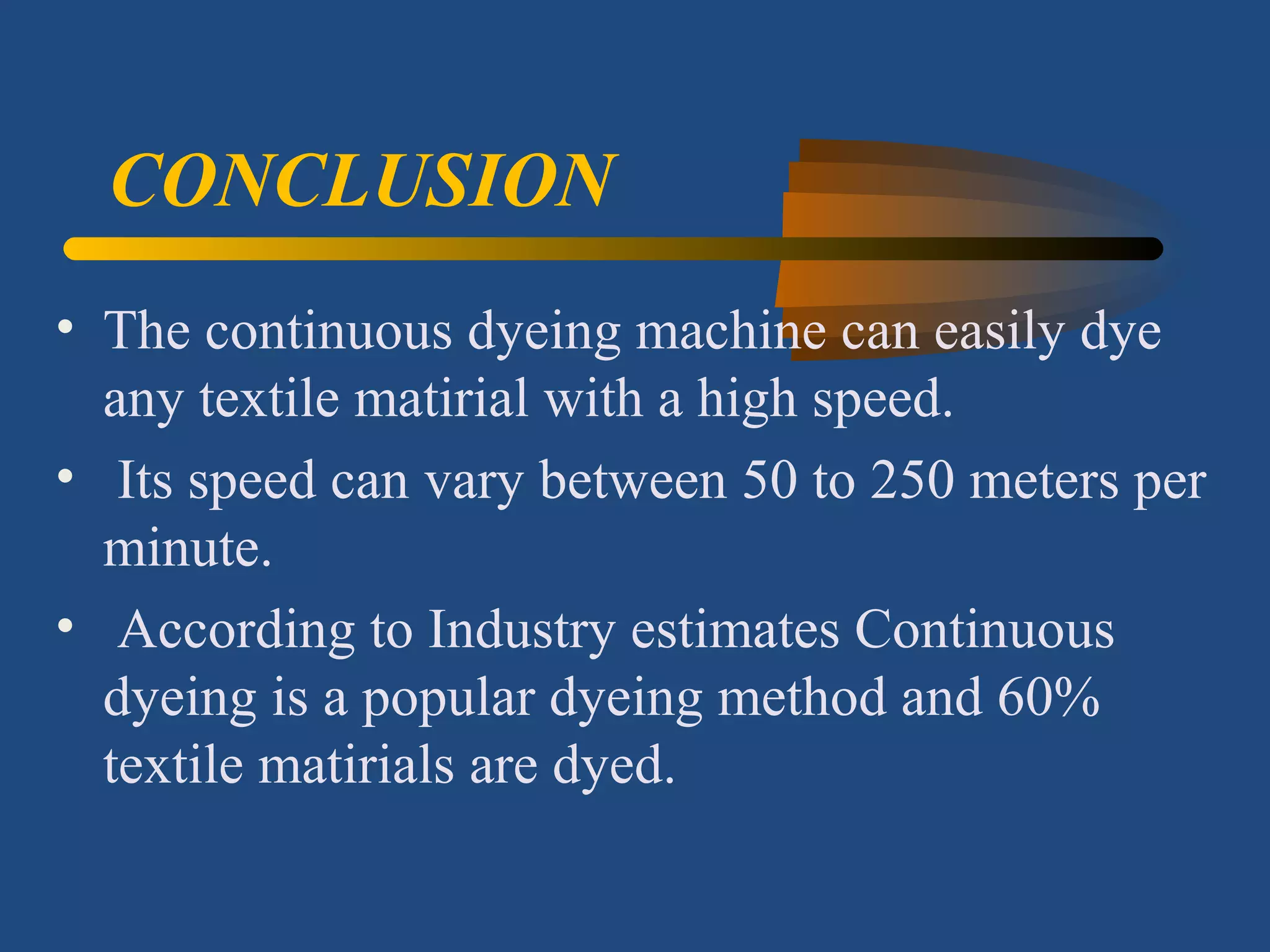 CONCLUSION
• The continuous dyeing machine can easily dye
any textile matirial with a high speed.
• Its speed can vary between 50 to 250 meters per
minute.
• According to Industry estimates Continuous
dyeing is a popular dyeing method and 60%
textile matirials are dyed.
 