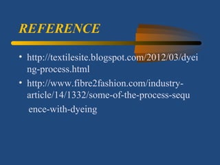 REFERENCE
• http://textilesite.blogspot.com/2012/03/dyei
ng-process.html
• http://www.fibre2fashion.com/industry-
article/14/1332/some-of-the-process-sequ
ence-with-dyeing
 