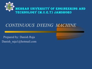CONTINUOUS DYEING MACHINE
Prepared by: Danish Raja
Danish_raja1@hotmail.com
Mehran university of engineering and
technology (M.u.e.t) jaMshoro
 