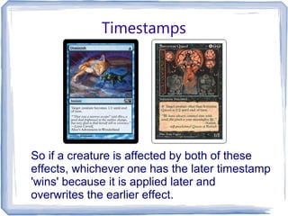 Timestamps
So if a creature is affected by both of these
effects, whichever one has the later timestamp
'wins' because it is applied later and
overwrites the earlier effect.
 
