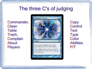 The three C's of judging
Copy
Control
Text
Type
Color
Abilities
P/T
Commander,
Clean
Table
Trash,
Complain
About
Players
 