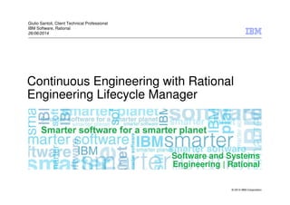 © 2014 IBM Corporation
Software and Systems
Engineering | Rational
Continuous Engineering with Rational
Engineering Lifecycle Manager
Giulio Santoli, Client Technical Professional
IBM Software, Rational
26/06/2014
 