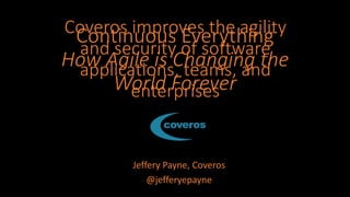 Continuous Everything
How Agile is Changing the
World Forever
Jeffery Payne, Coveros
@jefferyepayne
Coveros improves the agility
and security of software
applications, teams, and
enterprises
 