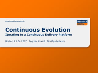 www.immobilienscout24.de




Continuous Evolution
Iterating to a Continuous Delivery Platform

Berlin | 25.04.2012 | Ingmar Krusch, DevOps believer
 