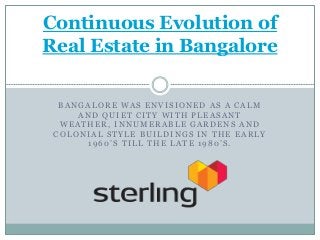 BANGALORE WAS ENVISIONED AS A CALM
AND QUIET CITY WITH PLEASANT
WEATHER, INNUMERABLE GARDENS AND
COLONIAL STYLE BUILDINGS IN THE EARLY
1960’S TILL THE LATE 1980’S.
Continuous Evolution of
Real Estate in Bangalore
 