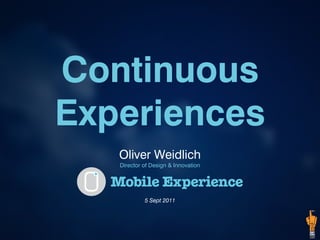 Continuous
Experiences
   Oliver Weidlich
   Director of Design & Innovation




            5 Sept 2011
 