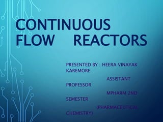 CONTINUOUS
FLOW REACTORS
PRESENTED BY : HEERA VINAYAK
KAREMORE
ASSISTANT
PROFESSOR
MPHARM 2ND
SEMESTER
(PHARMACEUTICAL
CHEMISTRY)
 