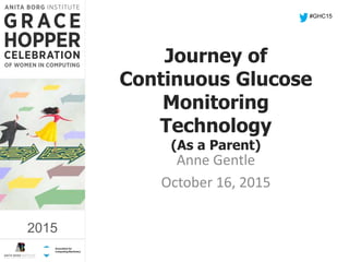 2015
Journey of
Continuous Glucose
Monitoring
Technology
(As a Parent)
Anne Gentle
October 16, 2015
#GHC15
2015
 
