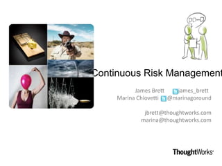 Continuous Risk Management

       James Brett @James_Brett
 Marina Chiovetti @marinagoround

         jbrett@thoughtworks.com
        marina@thoughtworks.com
 