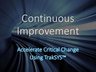 Continuous 
Improvement 
Accelerate Critical Change 
Using TrakSYS™ 
 