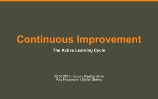 Continuous Improvement
The Active Learning Cycle
09.06.2015 - Scrum Meetup Berlin
Ray Hausmann | Stefan Süring
 