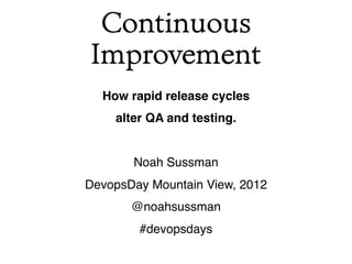 Continuous
Improvement
  How rapid release cycles
    alter QA and testing.


       Noah Sussman
DevopsDay Mountain View, 2012
       @noahsussman
        #devopsdays
 