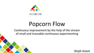 Popcorn Flow
Continuous improvement by the help of the stream
of small and traceable continuous experimenting
Wajih Aslam
 