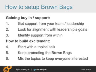 think sharprmckergowRyan McKergow |
How to setup Brown Bags
Gaining buy in / support:
1. Get support from your team / lead...