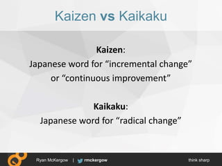 think sharprmckergowRyan McKergow |
Kaizen vs Kaikaku
Kaizen:
Japanese word for “incremental change”
or “continuous improv...