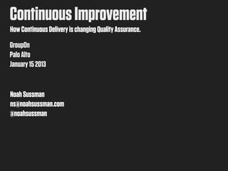 Continuous Improvement
How Continuous Delivery is changing Quality Assurance.
GroupOn
Palo Alto
January 15 2013


Noah Sussman
ns@noahsussman.com
@noahsussman
 