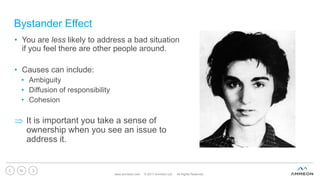 Bystander Effect
www.ammeon.com © 2017 Ammeon Ltd. All Rights Reserved.
52
• You are less likely to address a bad situation
if you feel there are other people around.
• Causes can include:
• Ambiguity
• Diffusion of responsibility
• Cohesion
 It is important you take a sense of
ownership when you see an issue to
address it.
 