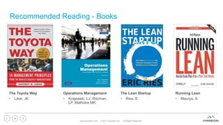 Recommended Reading - Books
The Toyota Way
• Liker, JK
Operations Management
• Krajewski, LJ. Ritzman,
LP. Malhotra MK
The Lean Startup
• Ries, E
Running Lean
• Maurya, A
www.ammeon.com © 2017 Ammeon Ltd. All Rights Reserved.
56
 