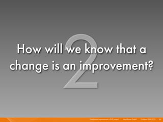 2Continuous Improvement in PHP project I Mayﬂower GmbH I October 30th 2010 I
How will we know that a
change is an improvem...