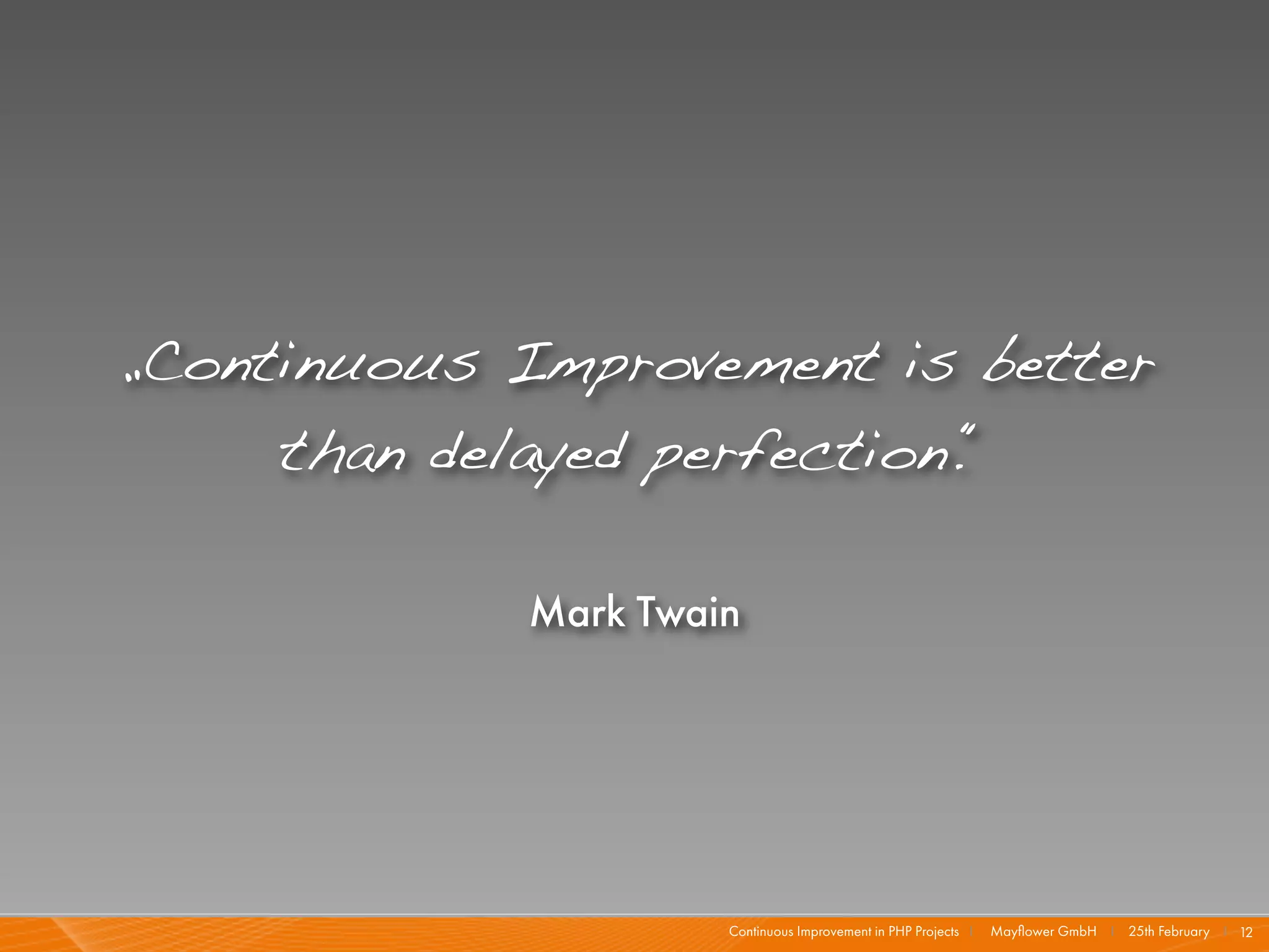 „Continuous Improvement is better
     than delayed perfection.“

             Mark Twain




                      Continuous Improvement in PHP Projects I   Mayﬂower GmbH I 25th February I 12
 