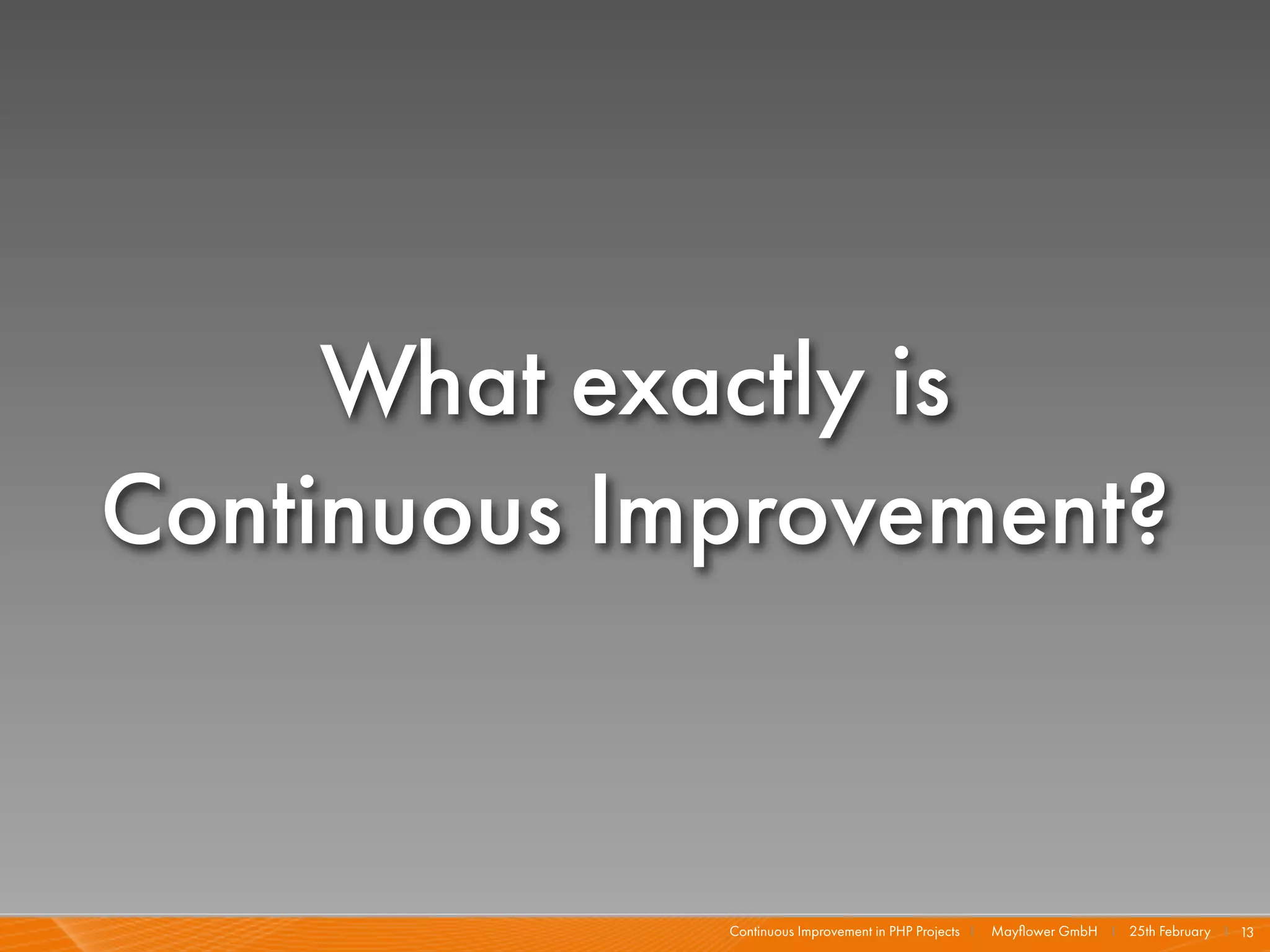 What exactly is
Continuous Improvement?


             Continuous Improvement in PHP Projects I   Mayﬂower GmbH I 25th February I 13
 