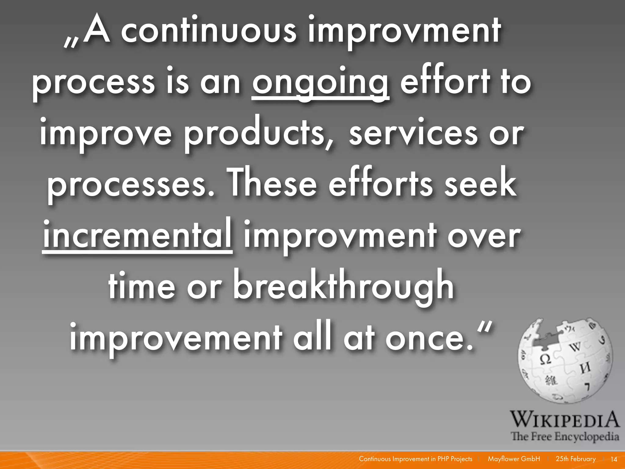 „A continuous improvment
process is an ongoing effort to
improve products, services or
 processes. These efforts seek
 incremental improvment over
     time or breakthrough
   improvement all at once.“

                    Continuous Improvement in PHP Projects I   Mayﬂower GmbH I 25th February I 14
 