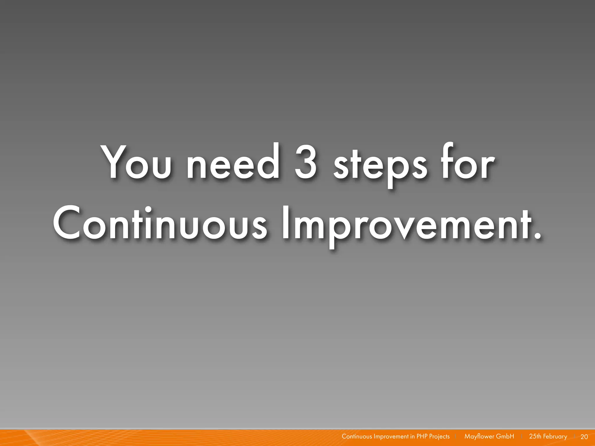 You need 3 steps for
Continuous Improvement.



             Continuous Improvement in PHP Projects I   Mayﬂower GmbH I 25th February I 20
 