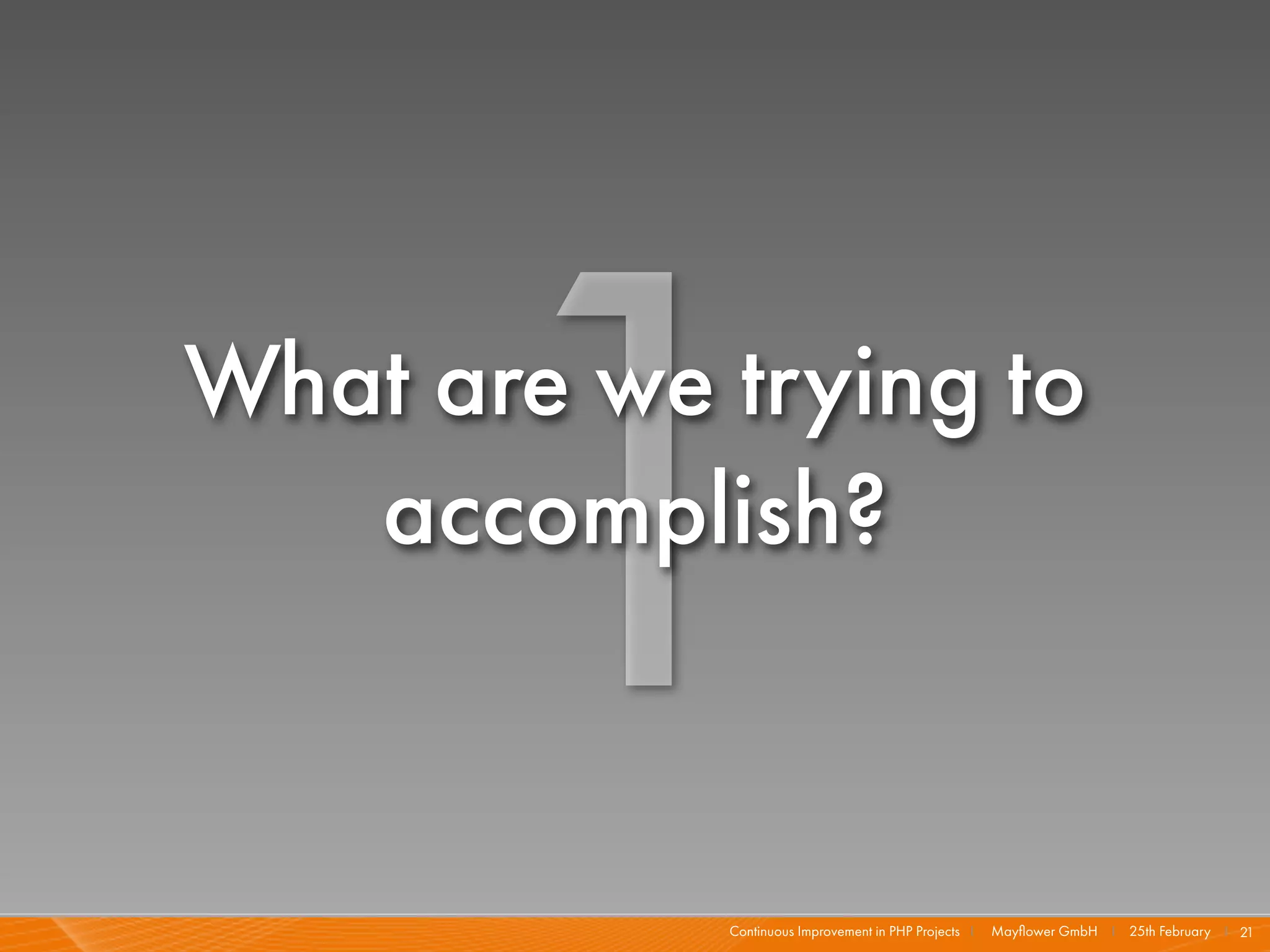 1
What are we trying to
   accomplish?


            Continuous Improvement in PHP Projects I   Mayﬂower GmbH I 25th February I 21
 