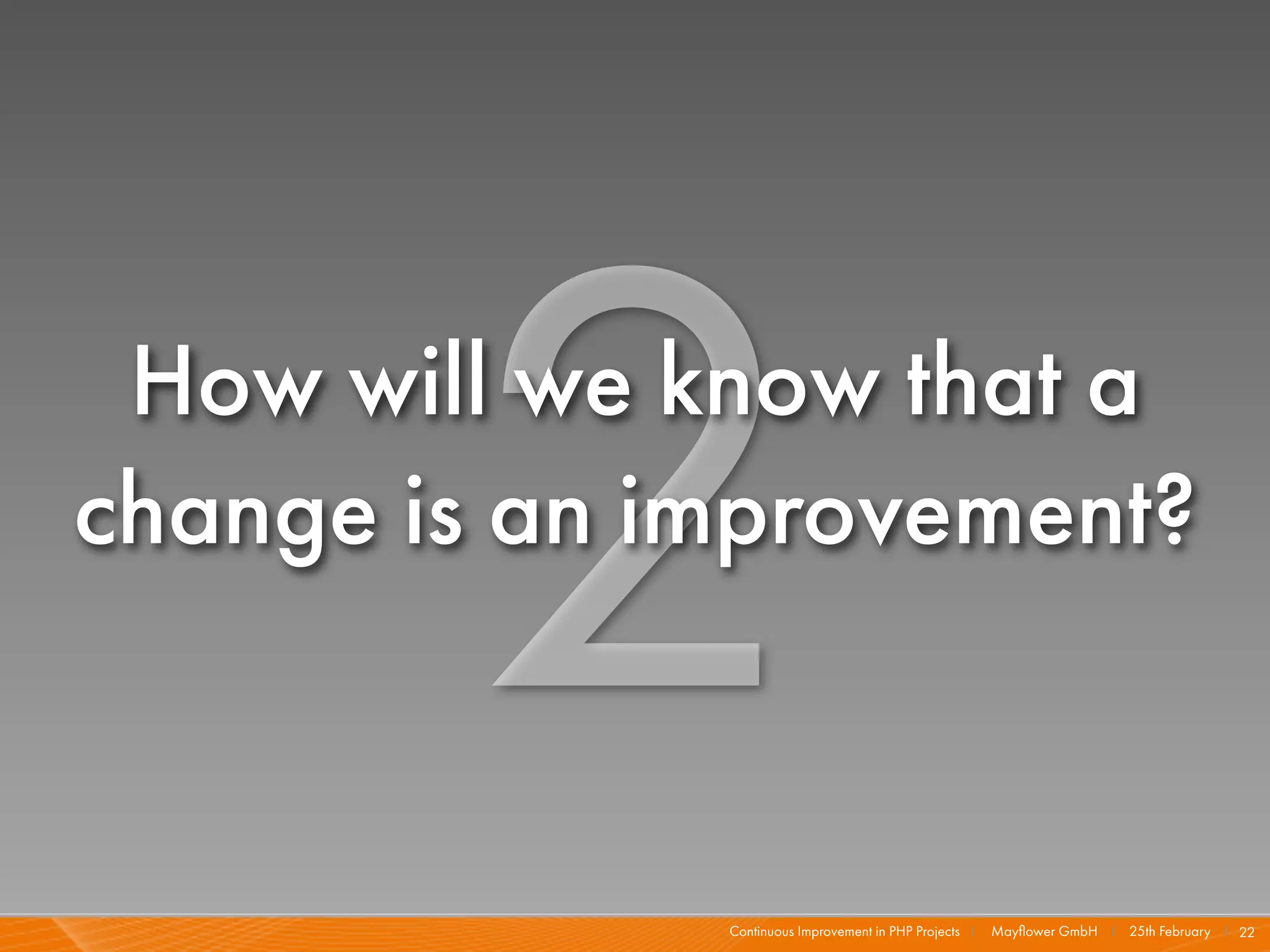 2
 How will we know that a
change is an improvement?


              Continuous Improvement in PHP Projects I   Mayﬂower GmbH I 25th February I 22
 