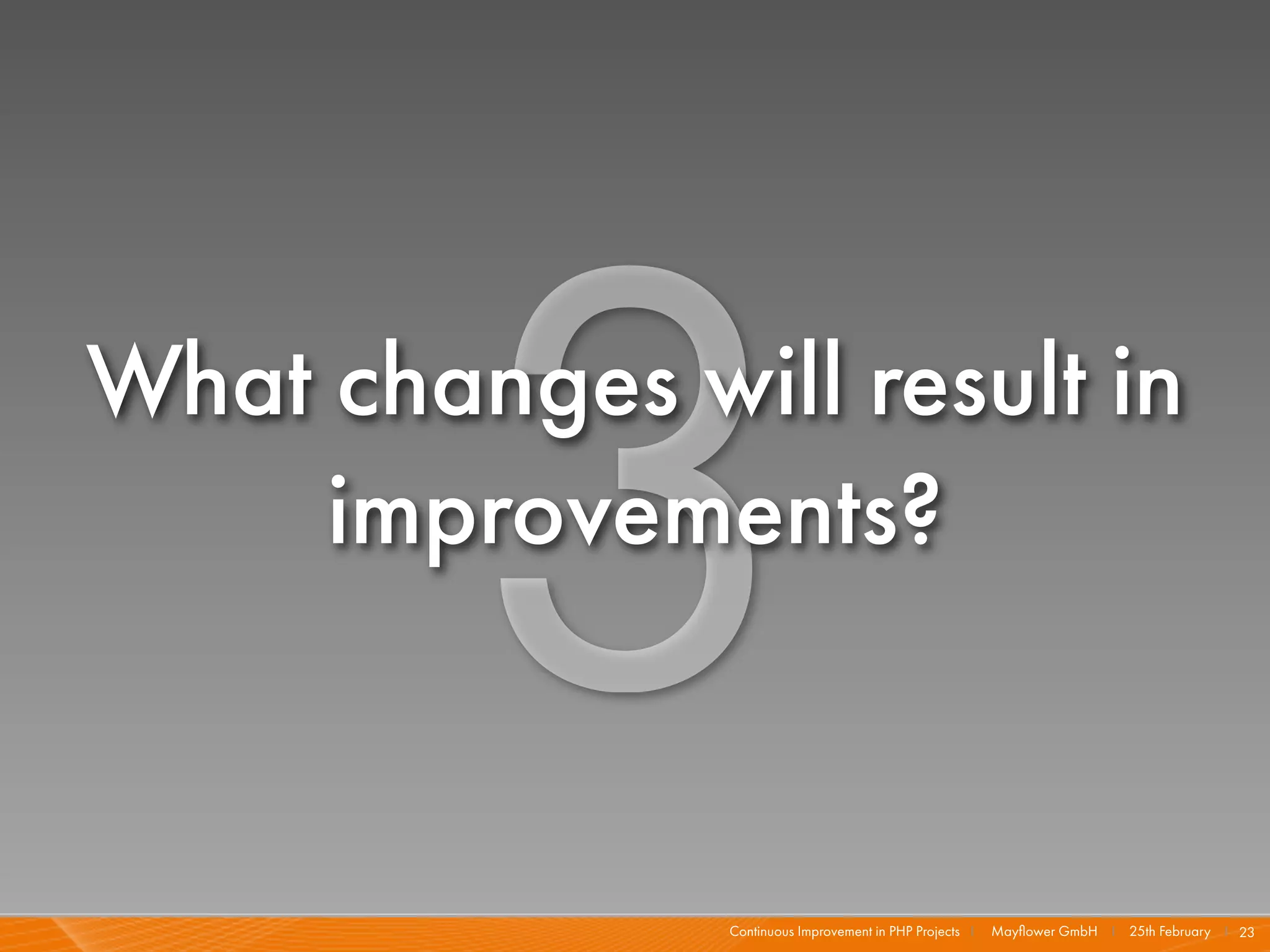 3
What changes will result in
     improvements?


               Continuous Improvement in PHP Projects I   Mayﬂower GmbH I 25th February I 23
 