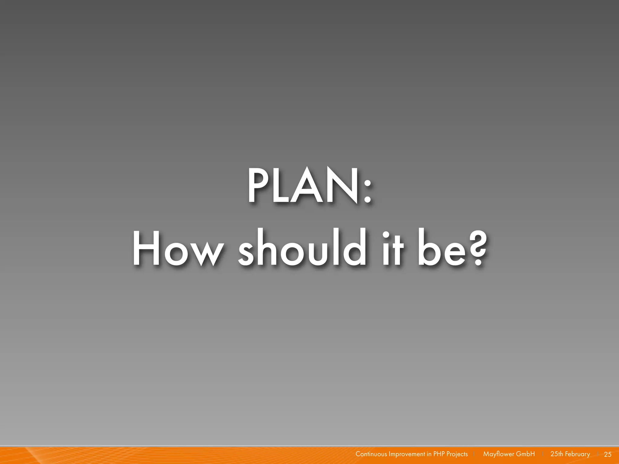 PLAN:
How should it be?


          Continuous Improvement in PHP Projects I   Mayﬂower GmbH I 25th February I 25
 