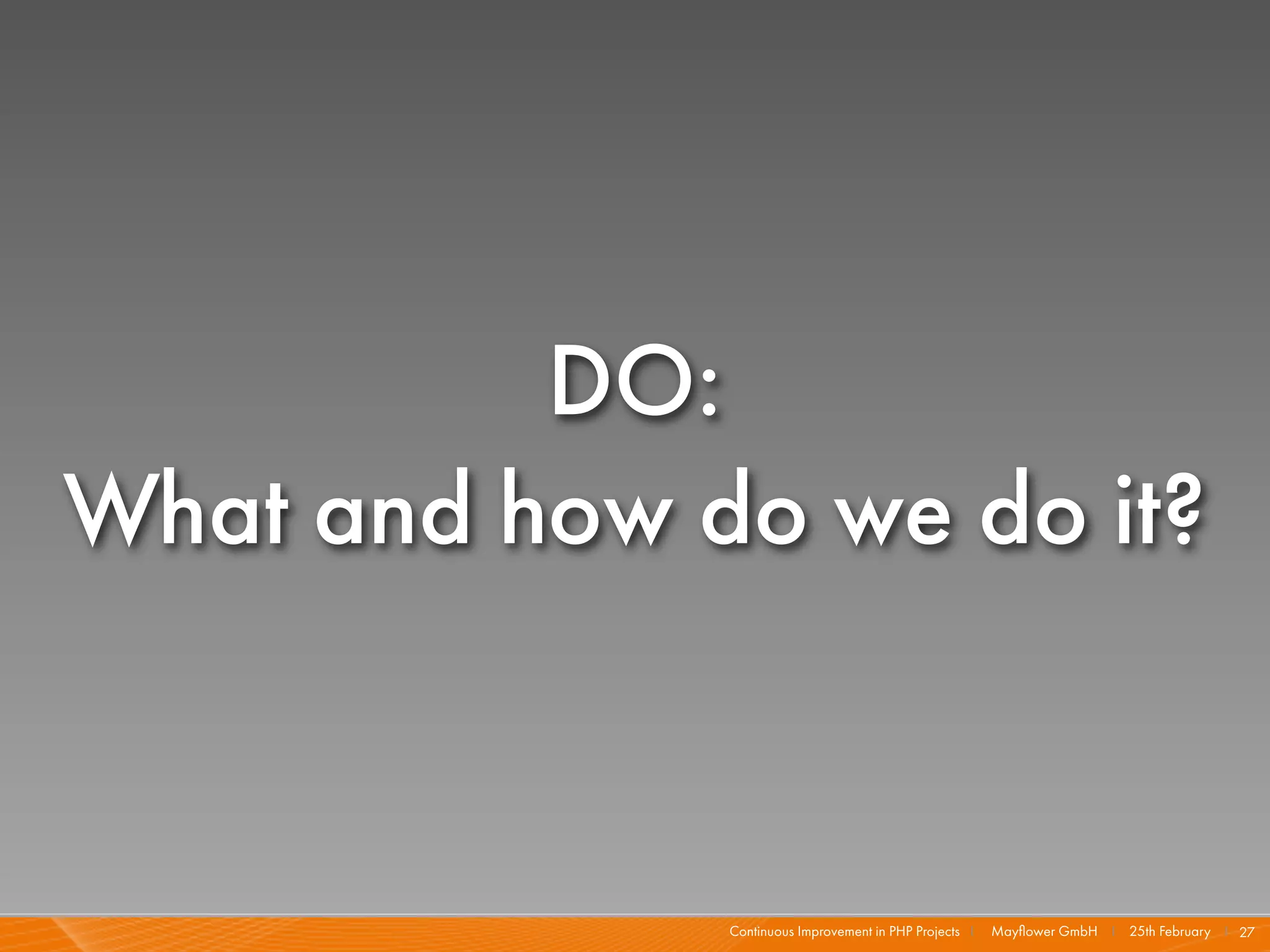 DO:
What and how do we do it?


              Continuous Improvement in PHP Projects I   Mayﬂower GmbH I 25th February I 27
 