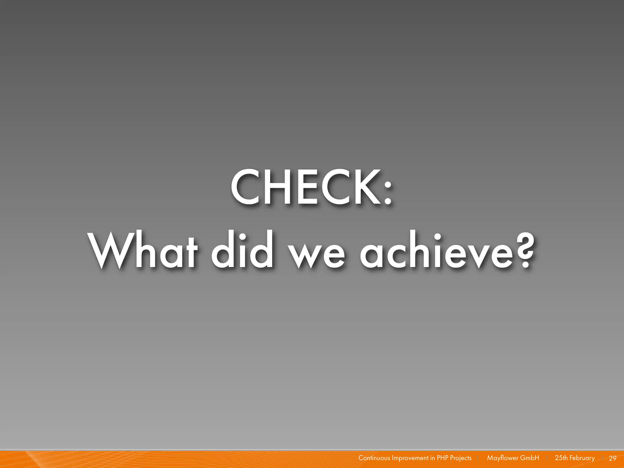 CHECK:
What did we achieve?


            Continuous Improvement in PHP Projects I   Mayﬂower GmbH I 25th February I 29
 