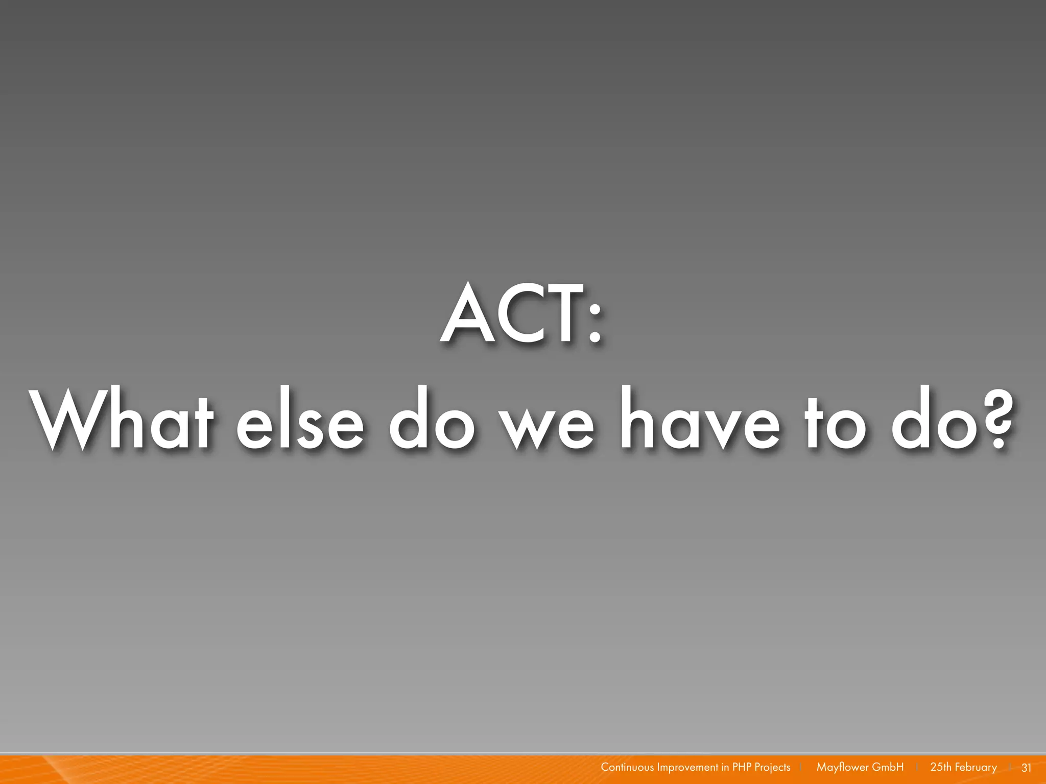 ACT:
What else do we have to do?


               Continuous Improvement in PHP Projects I   Mayﬂower GmbH I 25th February I 31
 