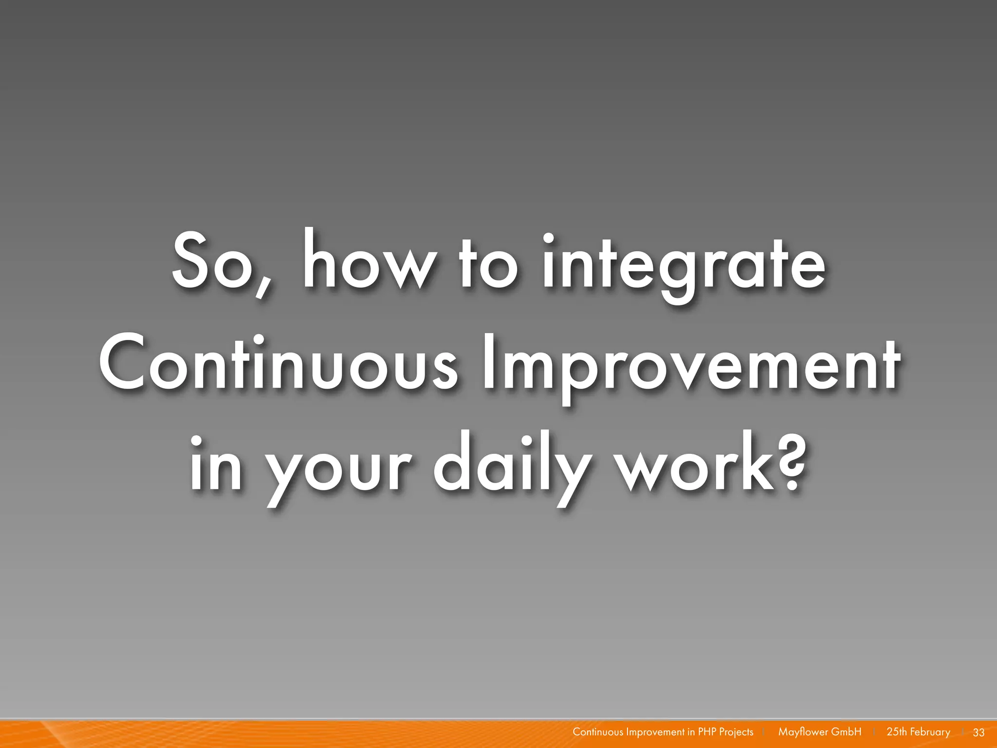 So, how to integrate
Continuous Improvement
  in your daily work?


             Continuous Improvement in PHP Projects I   Mayﬂower GmbH I 25th February I 33
 