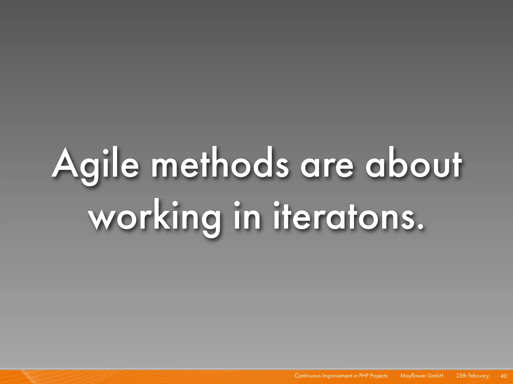 Agile methods are about
 working in iteratons.


             Continuous Improvement in PHP Projects I   Mayﬂower GmbH I 25th February I 40
 