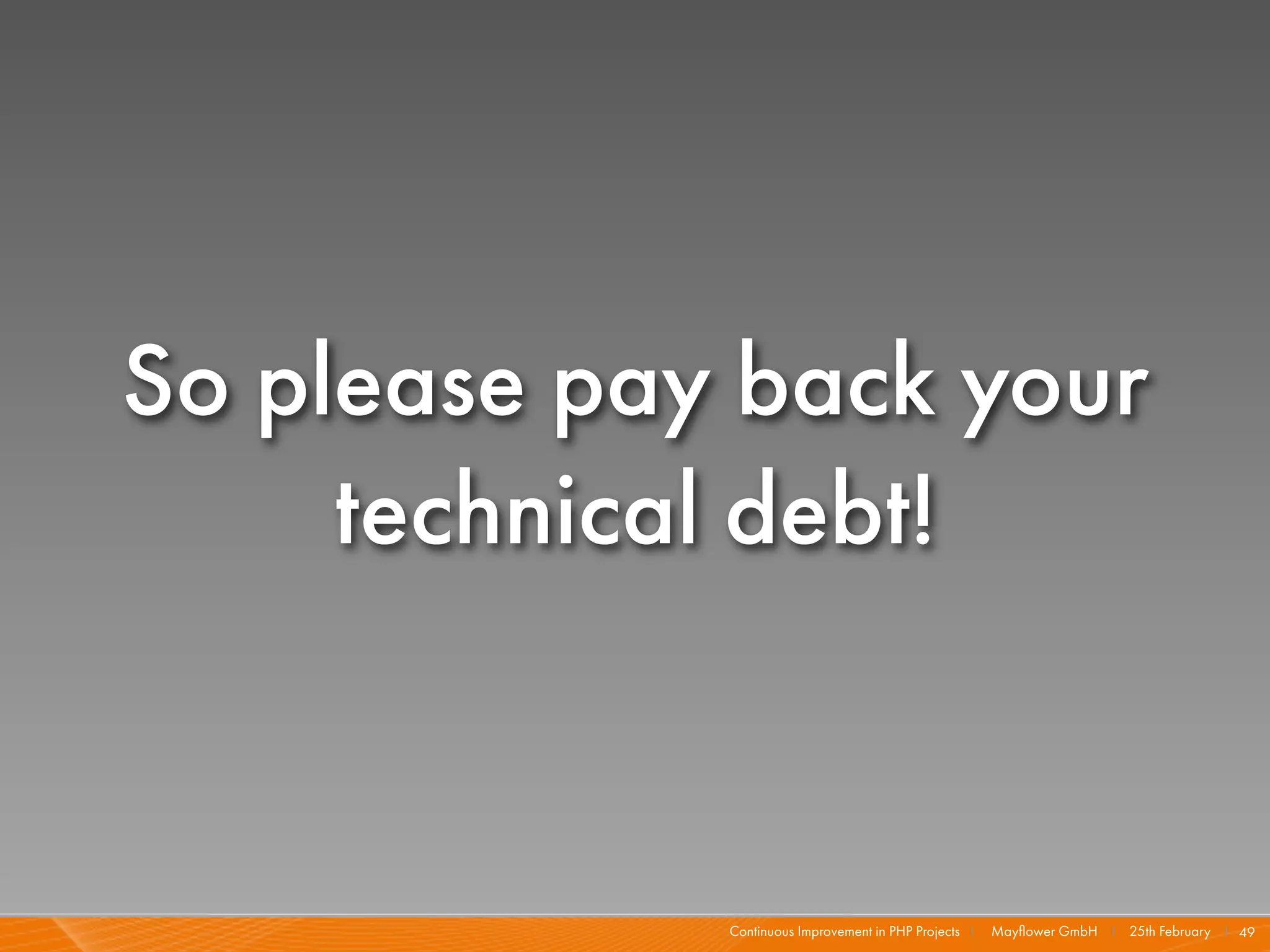 So please pay back your
     technical debt!


             Continuous Improvement in PHP Projects I   Mayﬂower GmbH I 25th February I 49
 