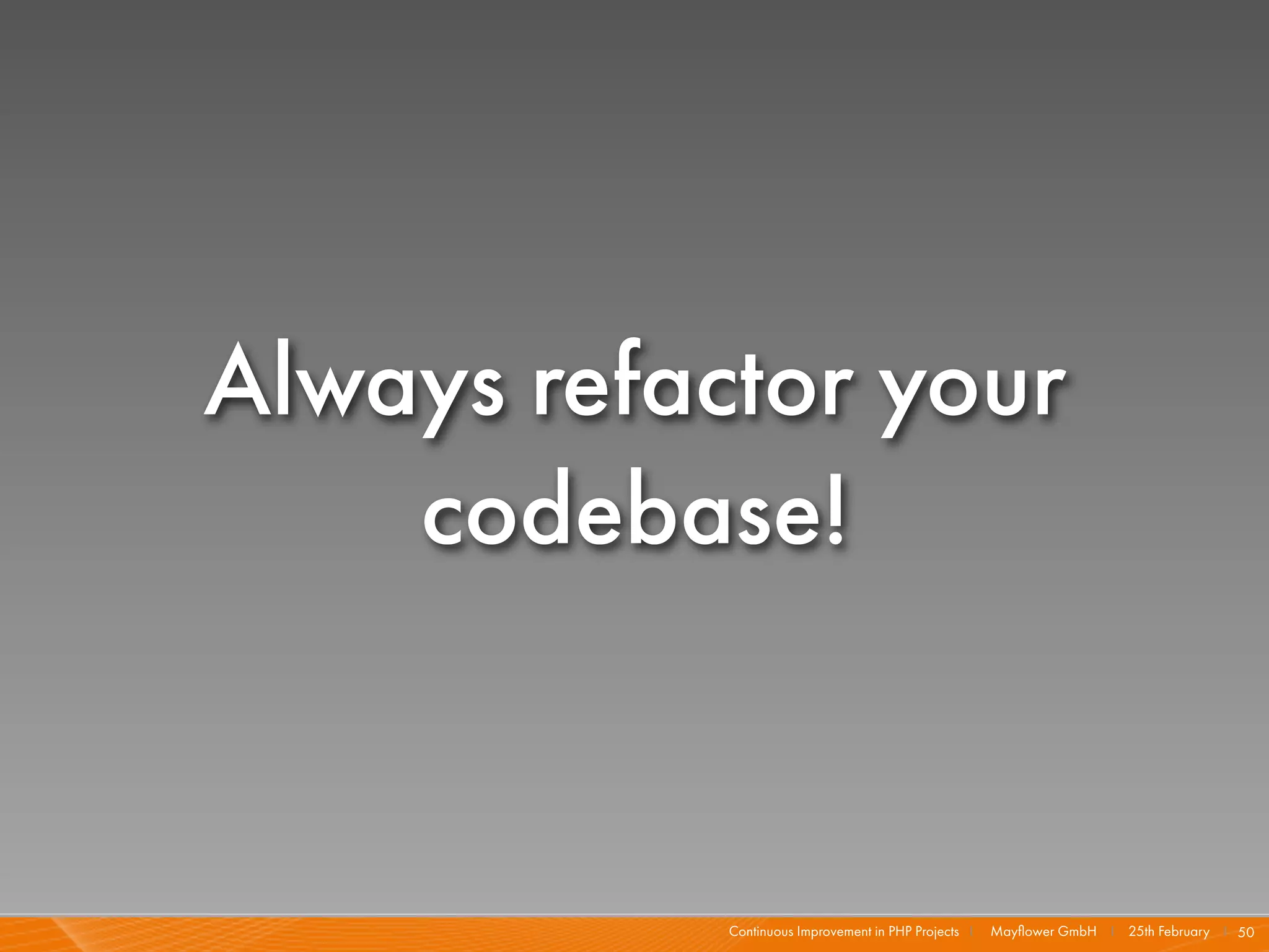 Always refactor your
    codebase!


            Continuous Improvement in PHP Projects I   Mayﬂower GmbH I 25th February I 50
 