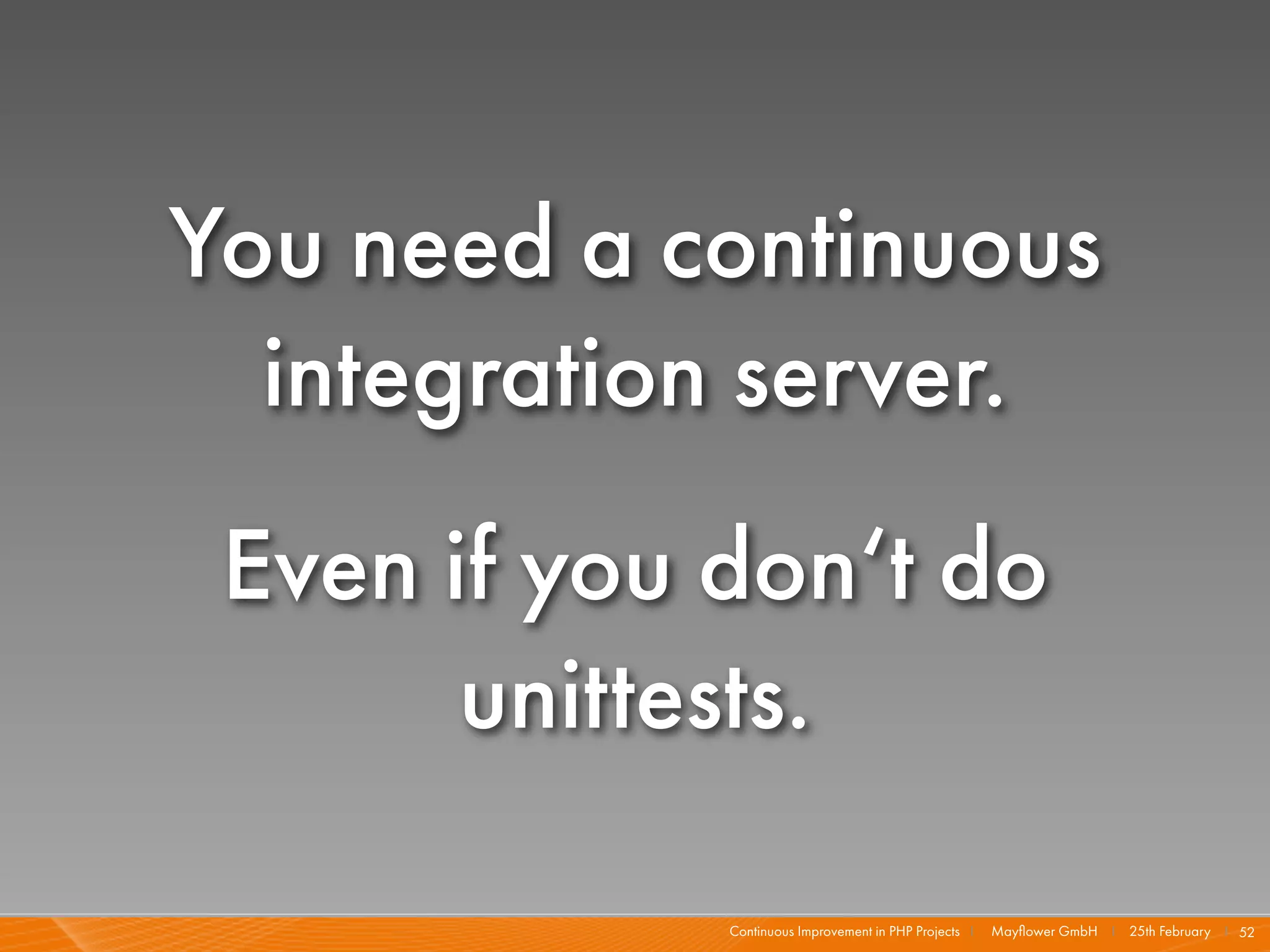 You need a continuous
  integration server.
 Even if you don‘t do
       unittests.

             Continuous Improvement in PHP Projects I   Mayﬂower GmbH I 25th February I 52
 