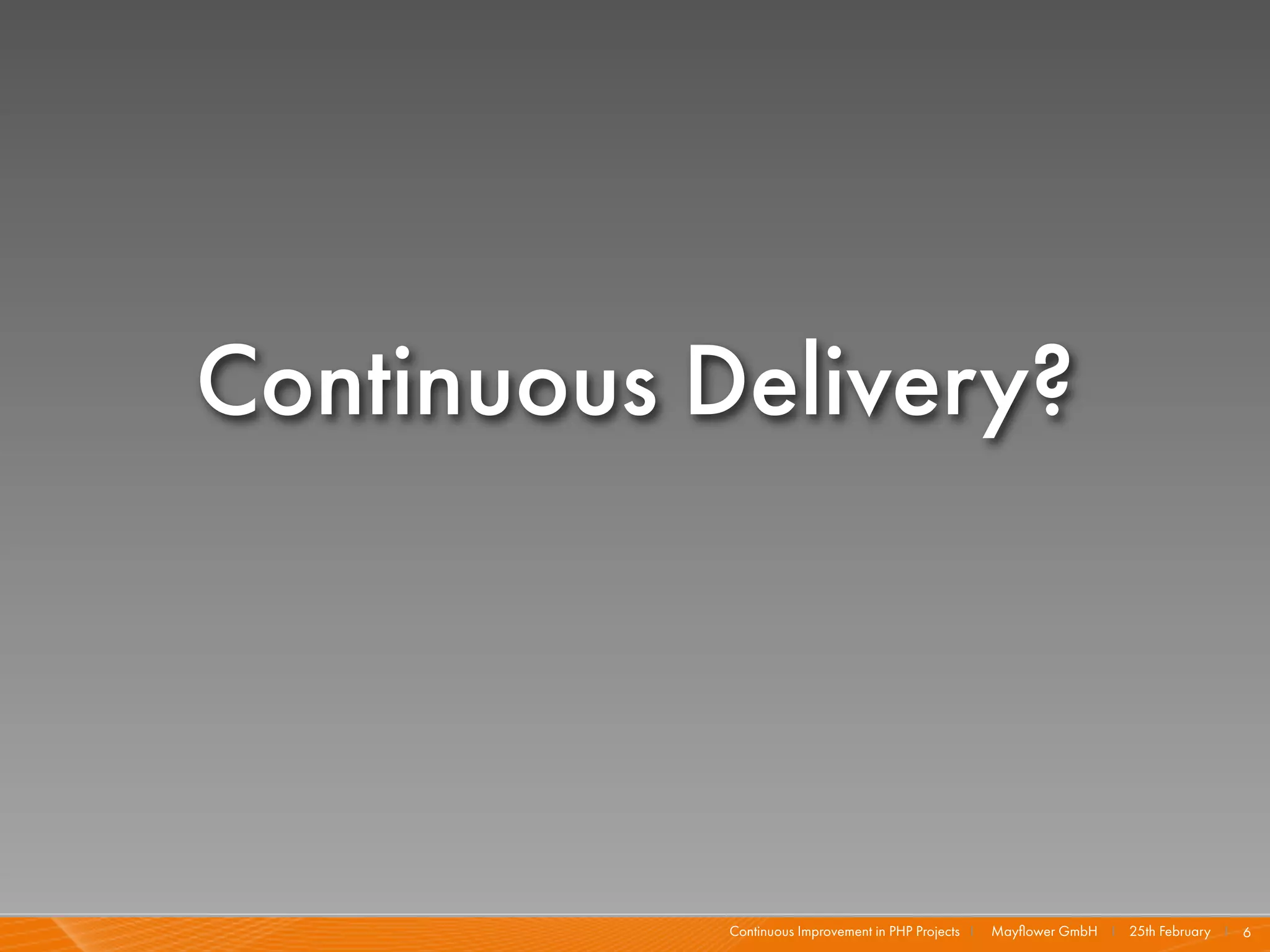 Continuous Delivery?




            Continuous Improvement in PHP Projects I   Mayﬂower GmbH I 25th February I 6
 