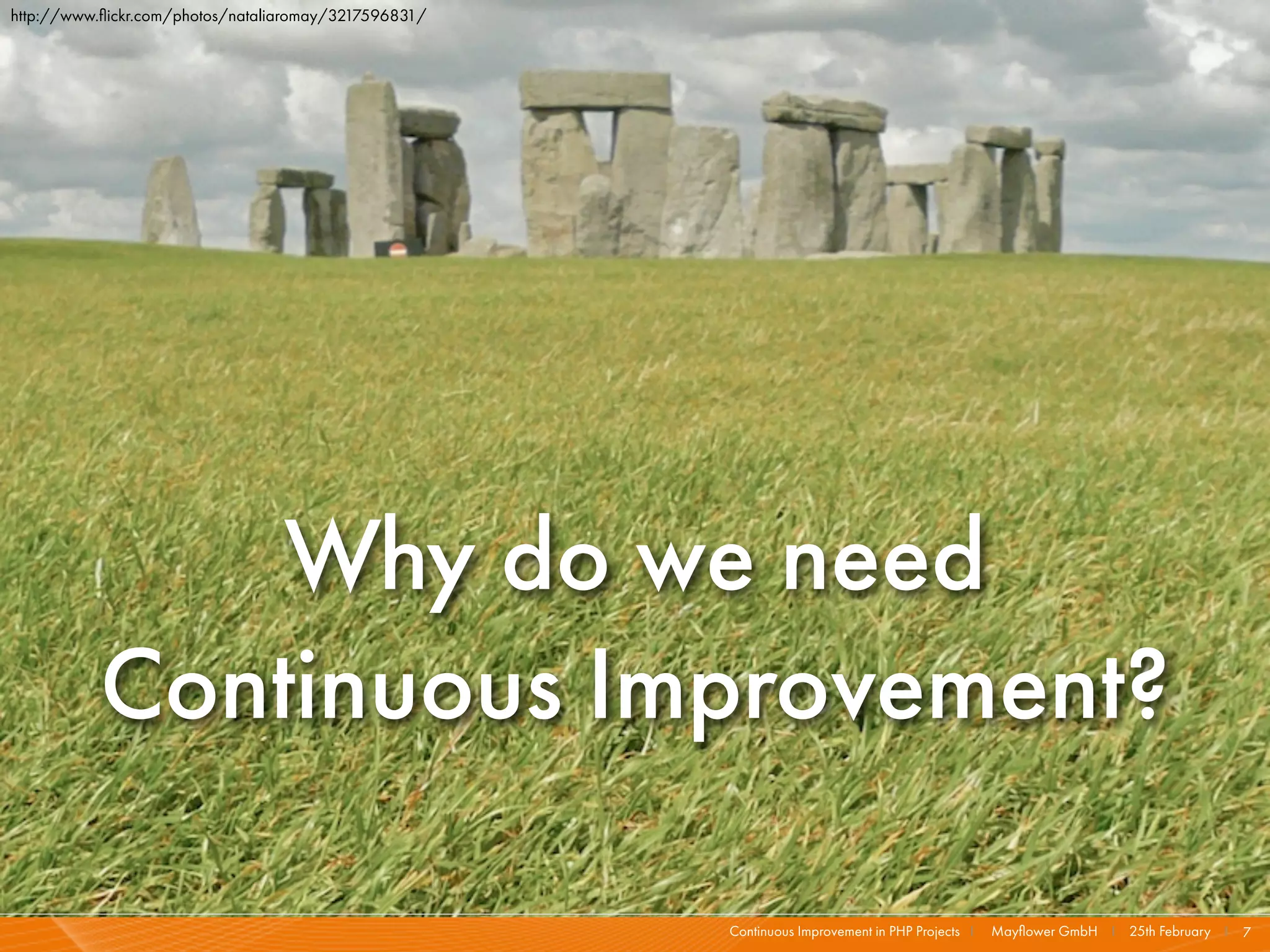 http://www.ﬂickr.com/photos/nataliaromay/3217596831/




               Why do we need
           Continuous Improvement?

                                                       Continuous Improvement in PHP Projects I   Mayﬂower GmbH I 25th February I 7
 