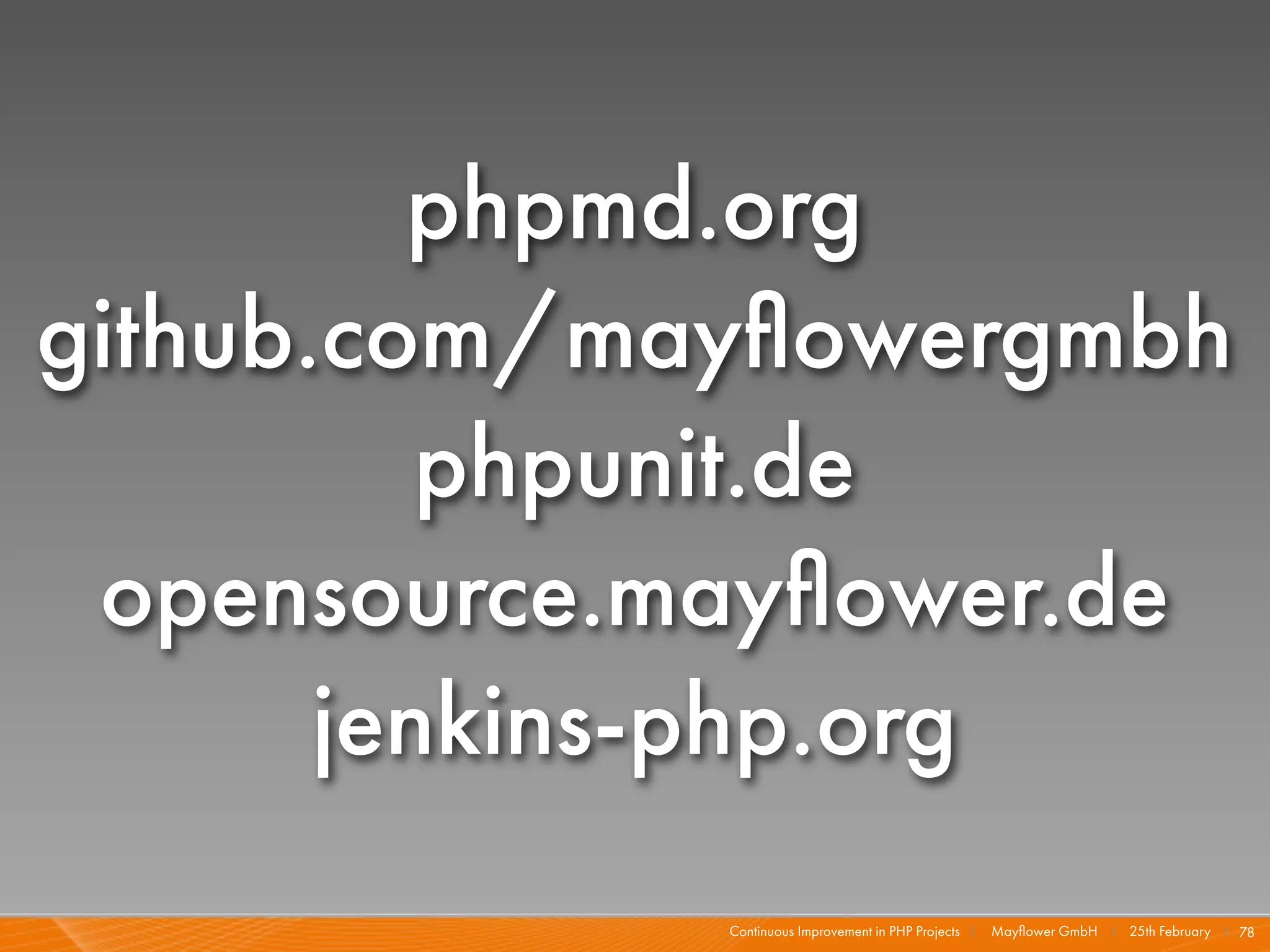 phpmd.org
github.com/mayﬂowergmbh
          phpunit.de
 opensource.mayﬂower.de
       jenkins-php.org
             Continuous Improvement in PHP Projects I   Mayﬂower GmbH I 25th February I 78
 