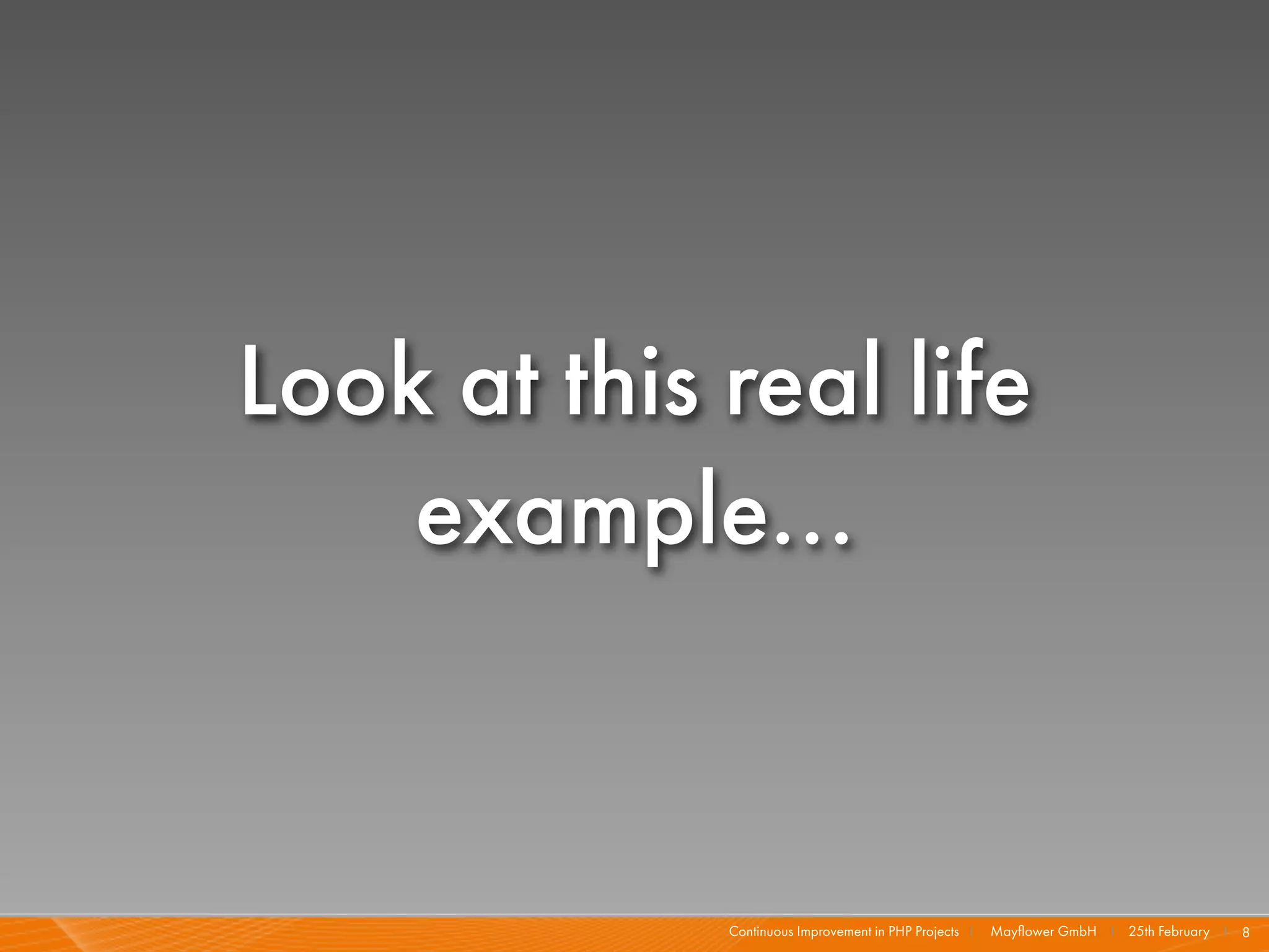 Look at this real life
    example...


             Continuous Improvement in PHP Projects I   Mayﬂower GmbH I 25th February I 8
 