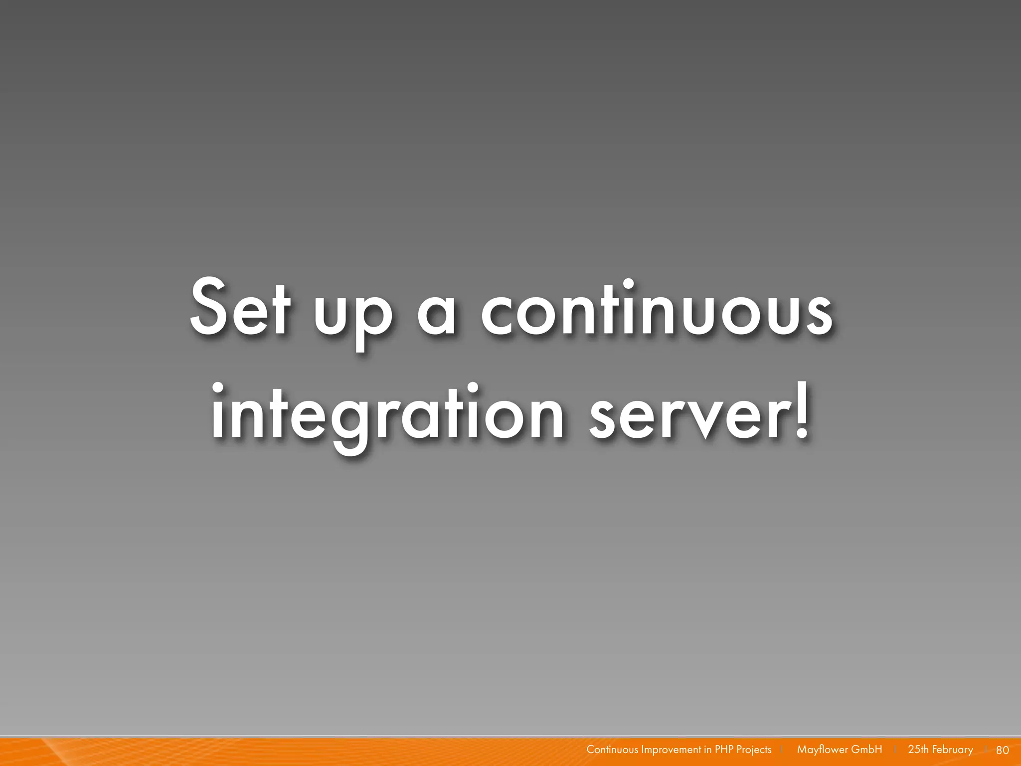 Set up a continuous
integration server!


           Continuous Improvement in PHP Projects I   Mayﬂower GmbH I 25th February I 80
 