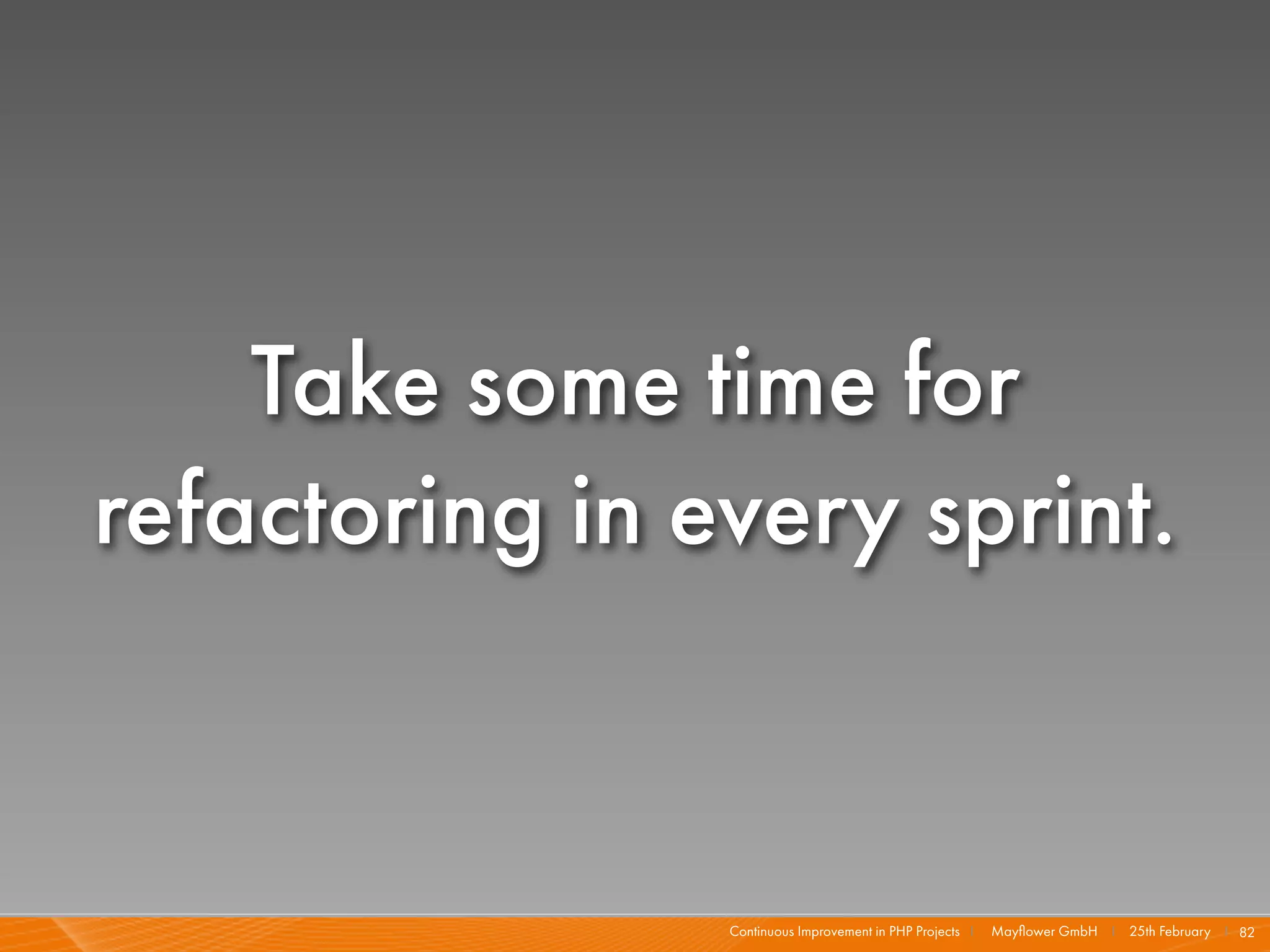 Take some time for
refactoring in every sprint.


                Continuous Improvement in PHP Projects I   Mayﬂower GmbH I 25th February I 82
 