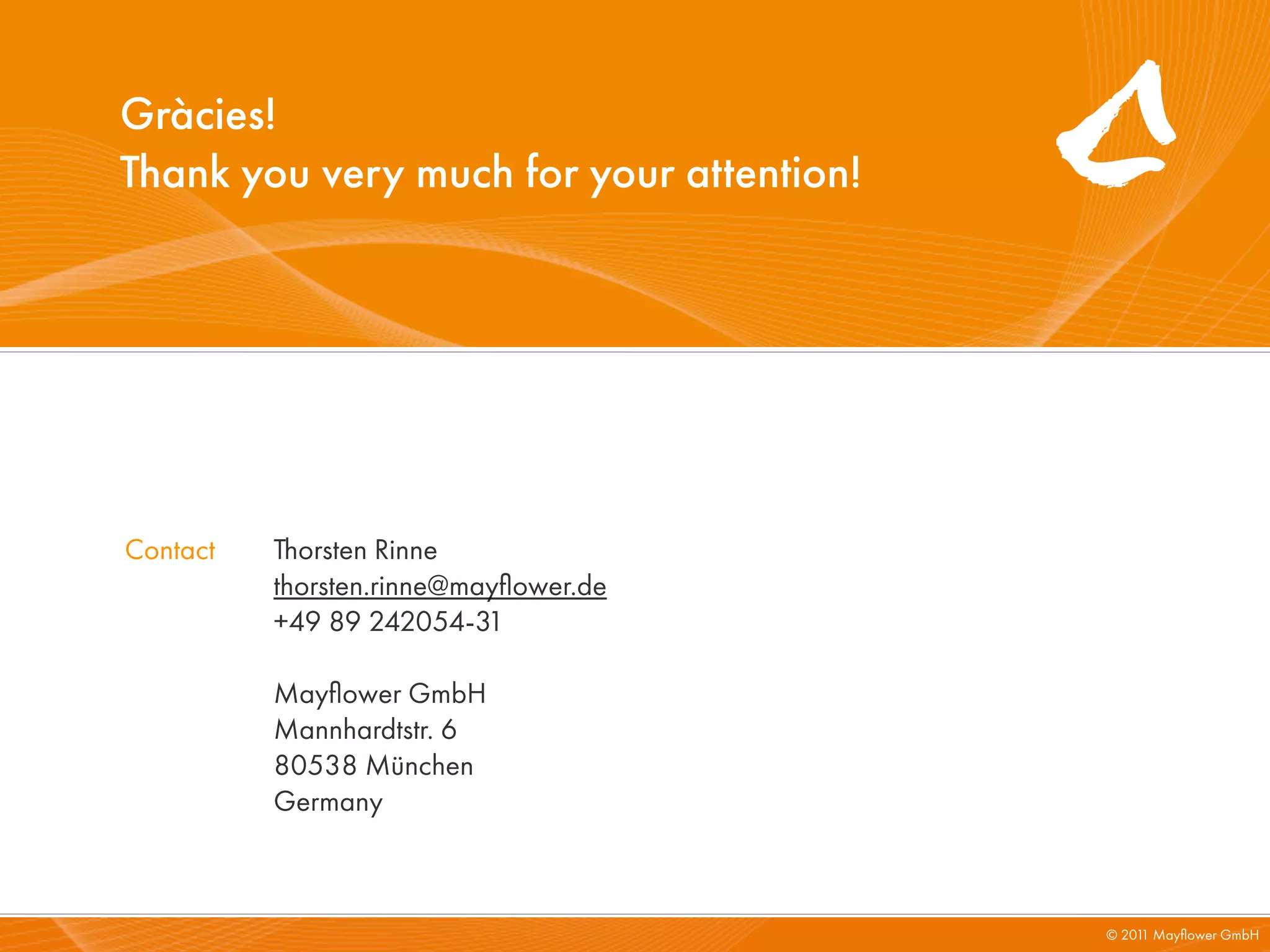Gràcies!
Thank you very much for your attention!




Contact   Thorsten Rinne
          thorsten.rinne@mayﬂower.de
          +49 89 242054-31

          Mayﬂower GmbH
          Mannhardtstr. 6
          80538 München
          Germany



                                          © 201 Mayﬂower GmbH
                                               1
 