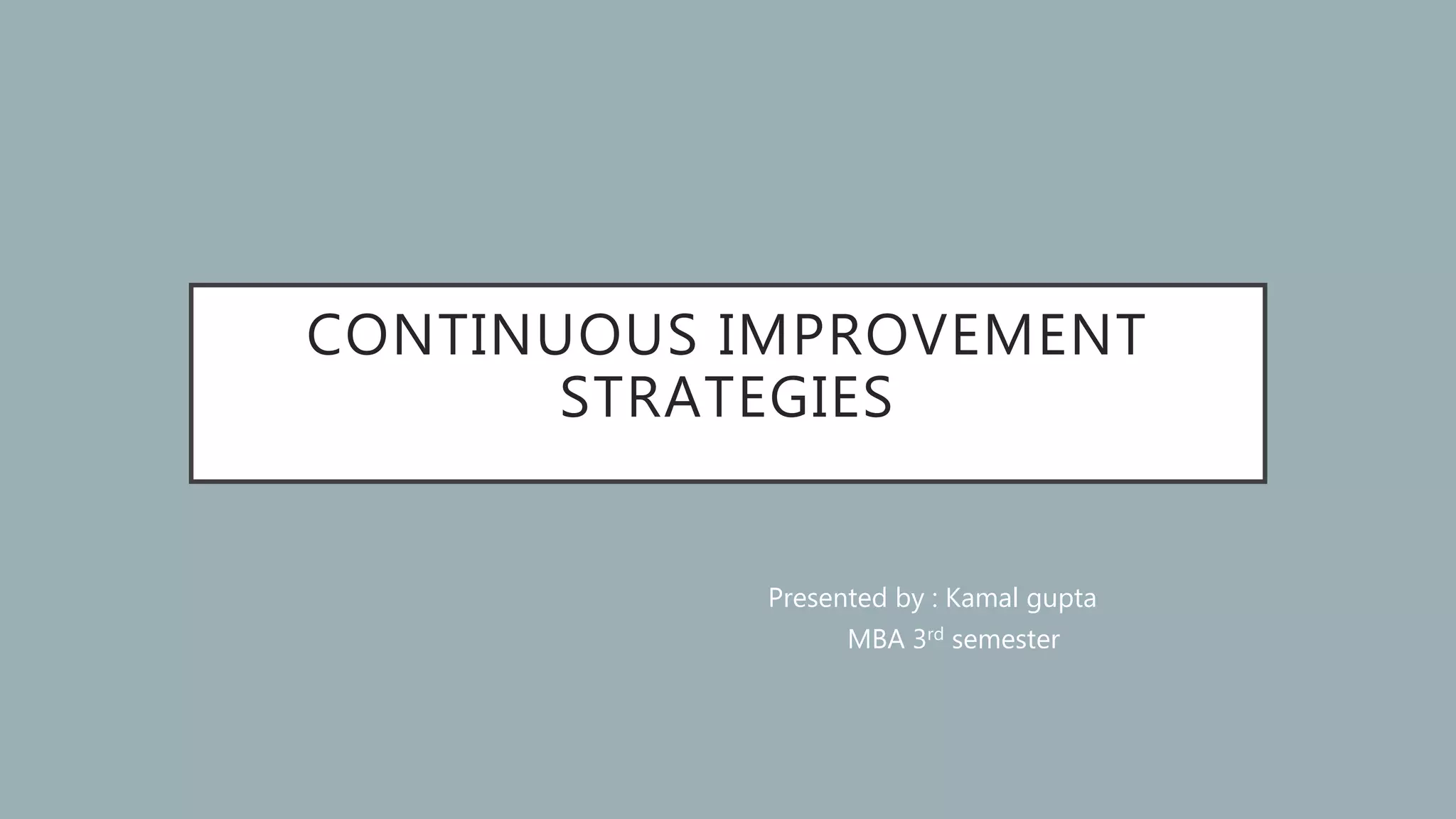 CONTINUOUS IMPROVEMENT
STRATEGIES
Presented by : Kamal gupta
MBA 3rd semester