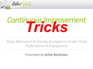 ContinuousImprovement
Tricks
Presented by Arlen Bankston
Using Behavioral & Gaming Strategies to Evolve Team
Performance & Engagement
 